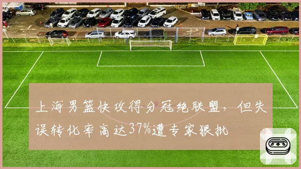 上海男篮快攻得分冠绝联盟，但失误转化率高达37%遭专家狠批