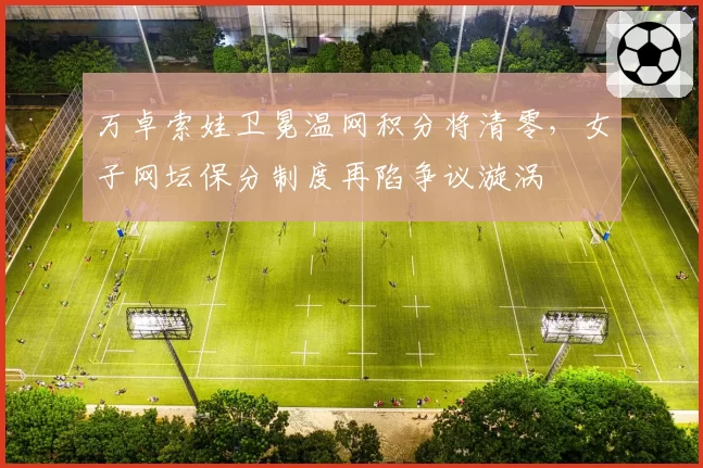 万卓索娃卫冕温网积分将清零,女子网坛保分制度再陷争议漩涡