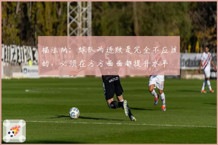 福法纳：球队两连败是完全不应该的，必须在方方面面都提升水平