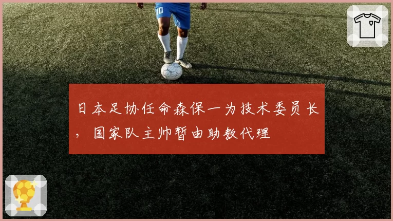 日本足协任命森保一为技术委员长,国家队主帅暂由助教代理