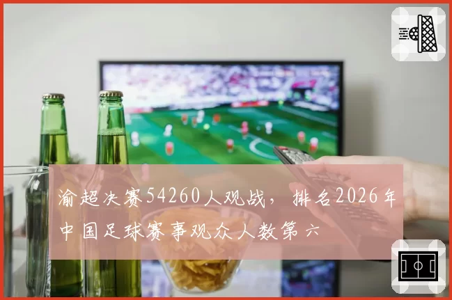 渝超决赛54260人观战，排名2026年中国足球赛事观众人数第六