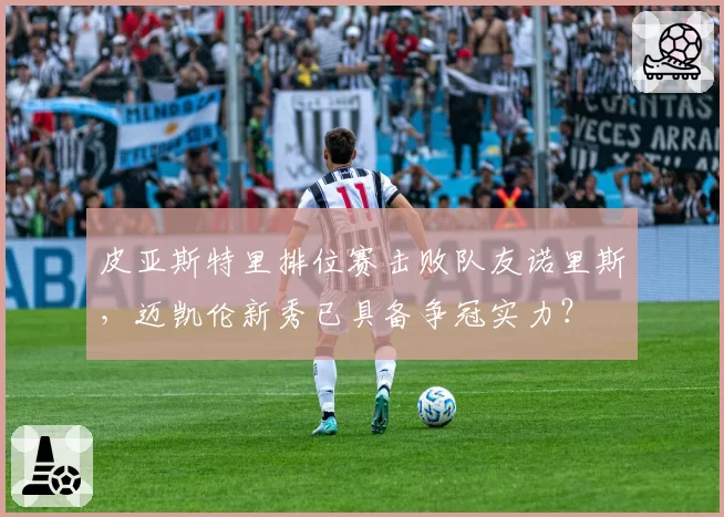 皮亚斯特里排位赛击败队友诺里斯,迈凯伦新秀已具备争冠实力?
