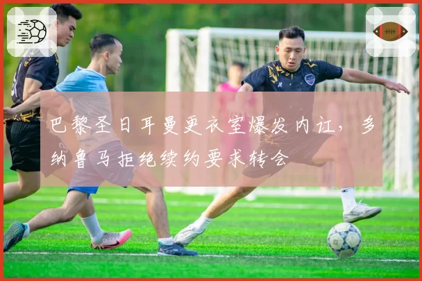 巴黎圣日耳曼更衣室爆发内讧，多纳鲁马拒绝续约要求转会