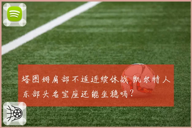 塔图姆肩部不适连续休战 凯尔特人东部头名宝座还能坐稳吗？