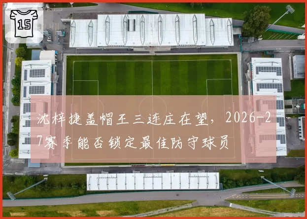 沈梓捷盖帽王三连庄在望,2026-27赛季能否锁定最佳防守球员