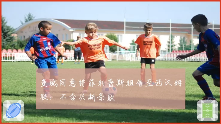 曼城同意将菲利普斯租借至西汉姆联，不含买断条款