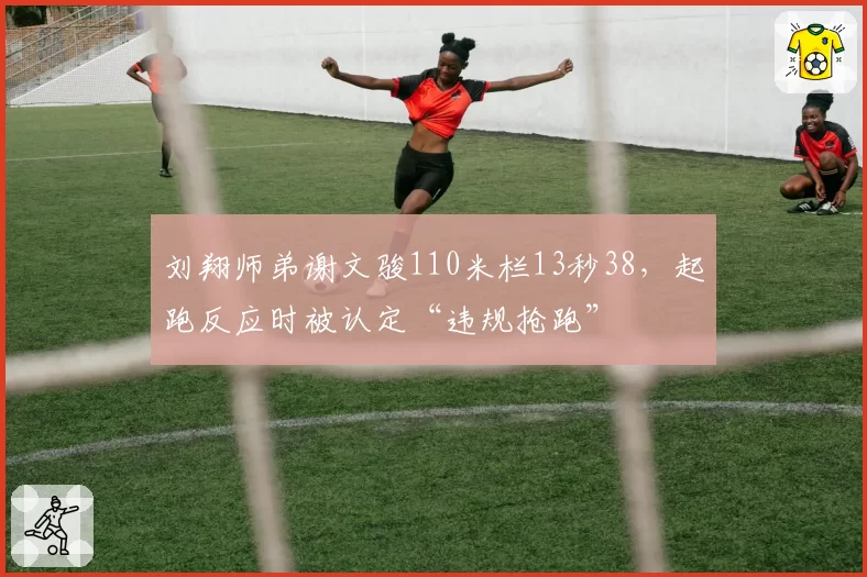 刘翔师弟谢文骏110米栏13秒38,起跑反应时被认定“违规抢跑”