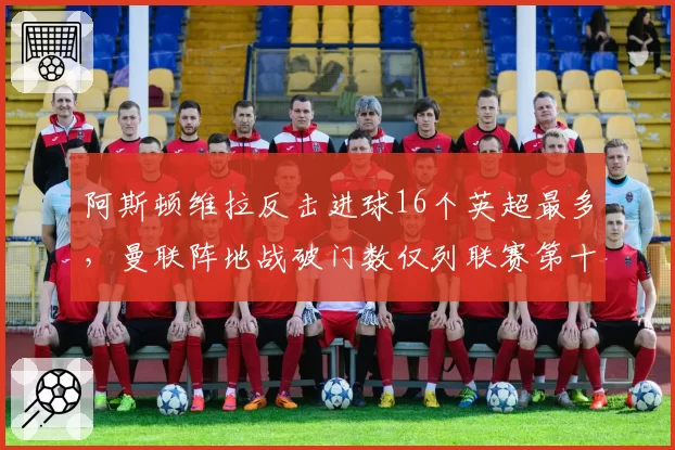 阿斯顿维拉反击进球16个英超最多，曼联阵地战破门数仅列联赛第十