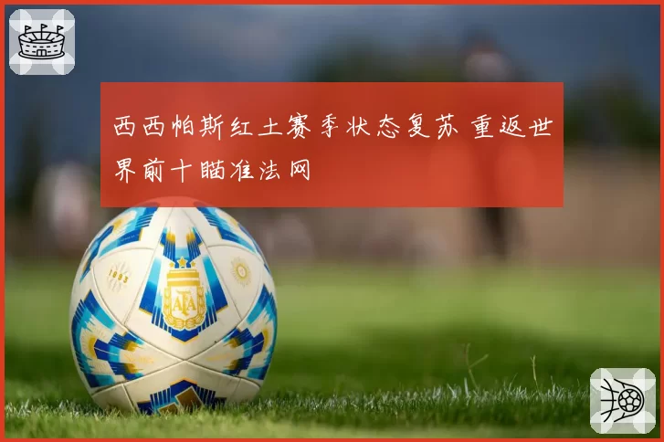 西西帕斯红土赛季状态复苏 重返世界前十瞄准法网