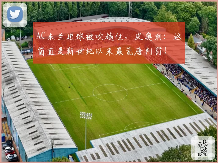 AC米兰进球被吹越位，皮奥利：这简直是新世纪以来最荒唐判罚！