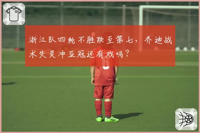 浙江队四轮不胜跌至第七,乔迪战术失灵冲亚冠还有戏吗?