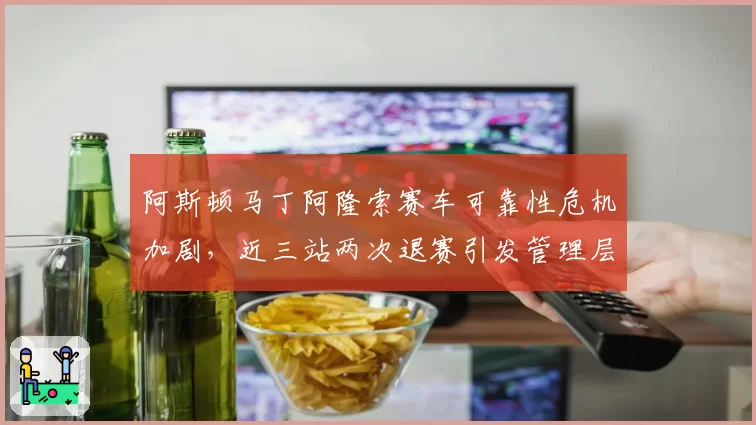 阿斯顿马丁阿隆索赛车可靠性危机加剧，近三站两次退赛引发管理层问责