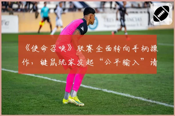 《使命召唤》联赛全面转向手柄操作,键鼠玩家发起“公平输入”请愿