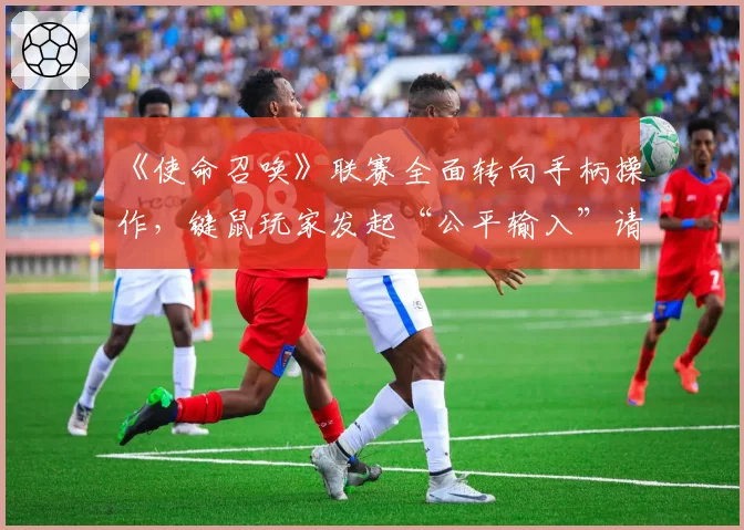 《使命召唤》联赛全面转向手柄操作,键鼠玩家发起“公平输入”请愿