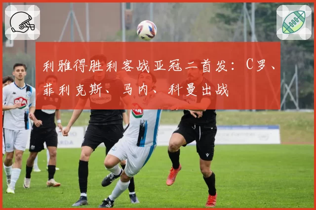 利雅得胜利客战亚冠二首发：C罗、菲利克斯、马内、科曼出战