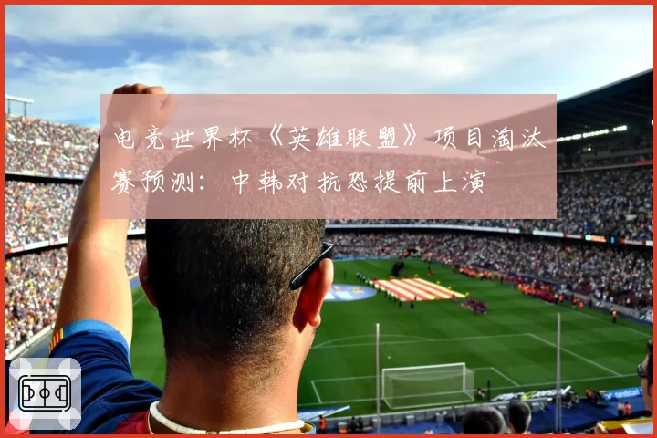 电竞世界杯《英雄联盟》项目淘汰赛预测：中韩对抗恐提前上演