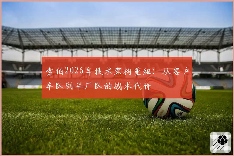 索伯2026年技术架构重组:从客户车队到半厂队的战术代价