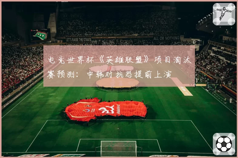 电竞世界杯《英雄联盟》项目淘汰赛预测：中韩对抗恐提前上演