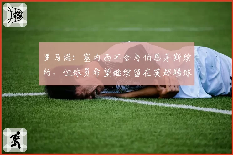 罗马诺：塞内西不会与伯恩茅斯续约，但球员希望继续留在英超踢球