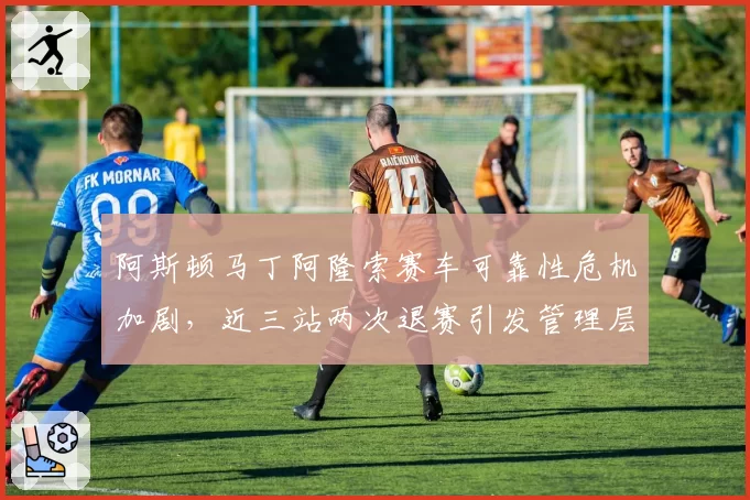 阿斯顿马丁阿隆索赛车可靠性危机加剧，近三站两次退赛引发管理层问责