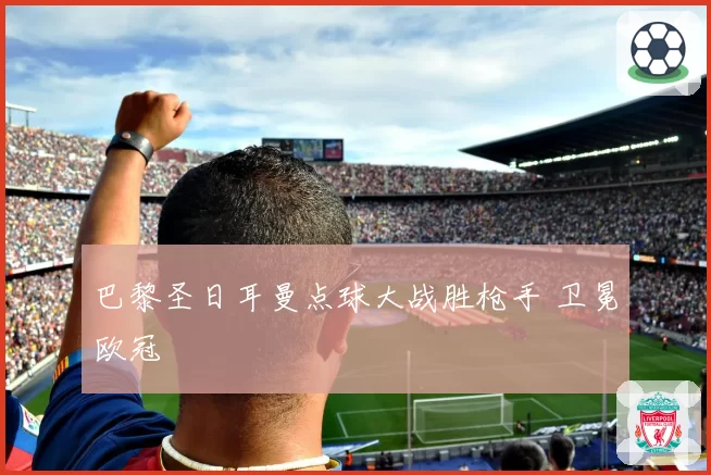 巴黎圣日耳曼点球大战胜枪手 卫冕欧冠