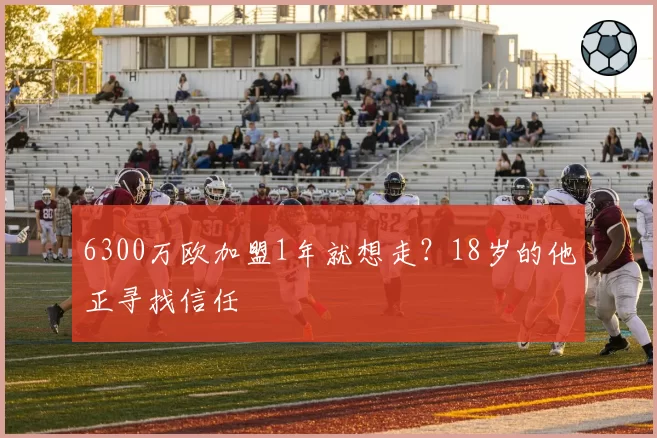 6300万欧加盟1年就想走?18岁的他正寻找信任