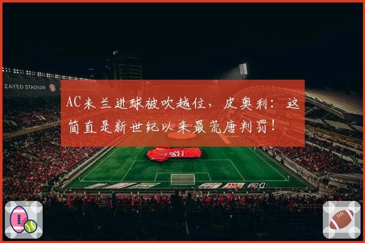 AC米兰进球被吹越位，皮奥利：这简直是新世纪以来最荒唐判罚！