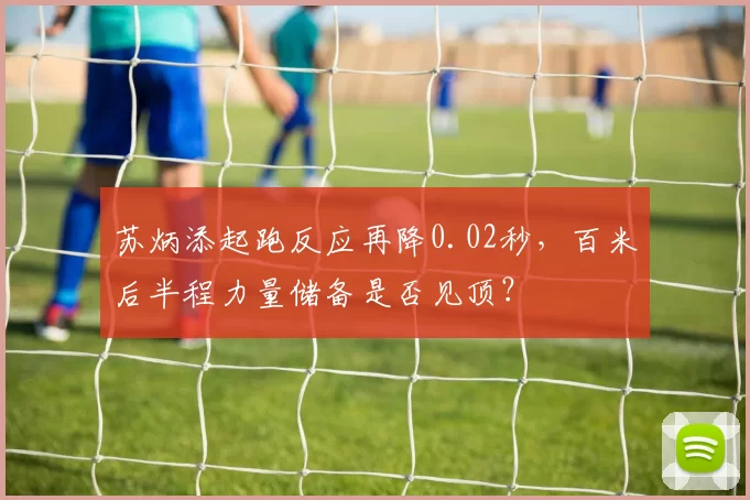 苏炳添起跑反应再降0.02秒，百米后半程力量储备是否见顶？