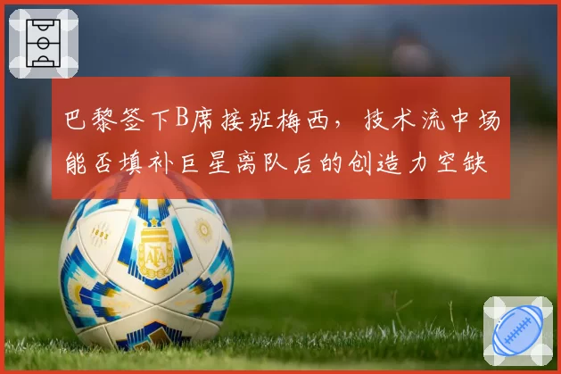 巴黎签下B席接班梅西，技术流中场能否填补巨星离队后的创造力空缺？