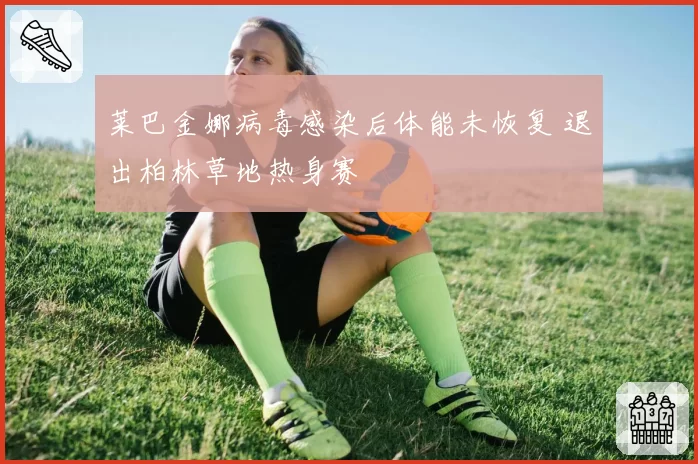 莱巴金娜病毒感染后体能未恢复 退出柏林草地热身赛