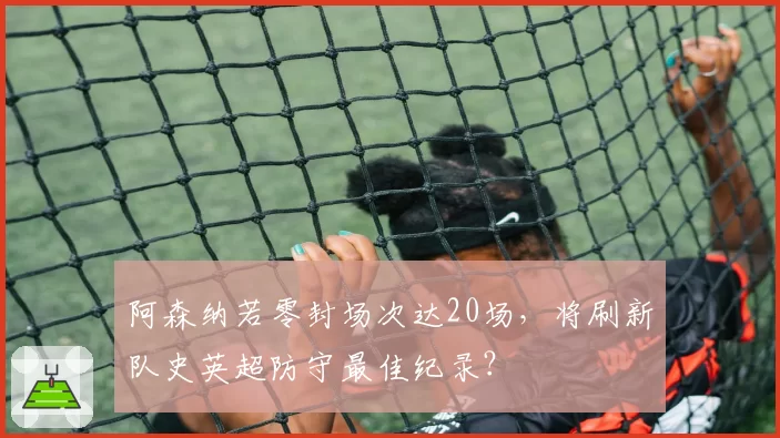 阿森纳若零封场次达20场，将刷新队史英超防守最佳纪录？