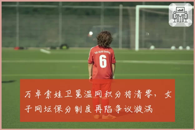 万卓索娃卫冕温网积分将清零,女子网坛保分制度再陷争议漩涡
