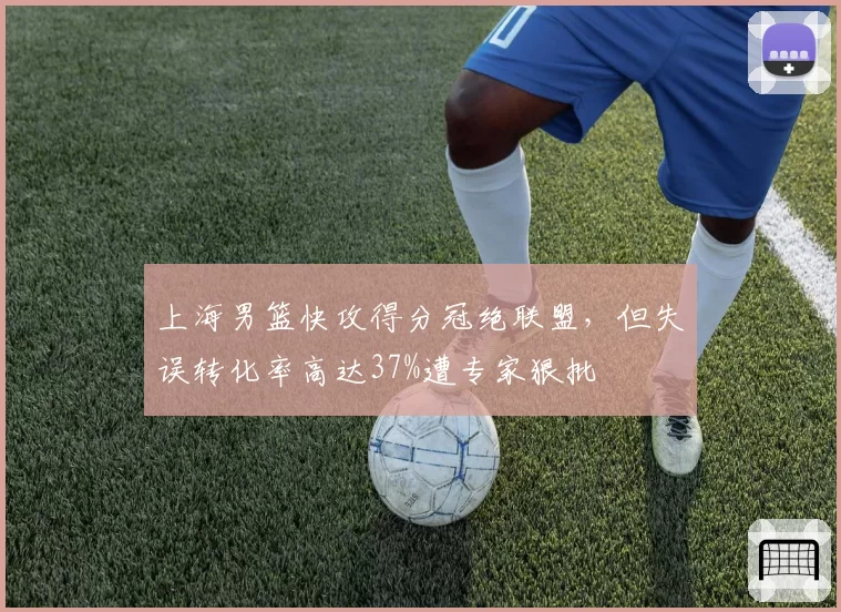 上海男篮快攻得分冠绝联盟,但失误转化率高达37%遭专家狠批