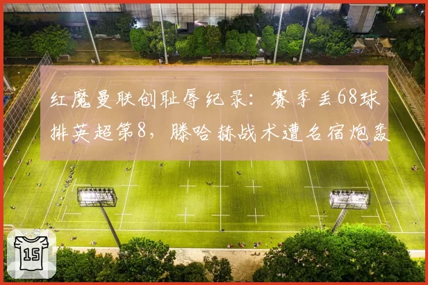 红魔曼联创耻辱纪录：赛季丢68球排英超第8，滕哈赫战术遭名宿炮轰