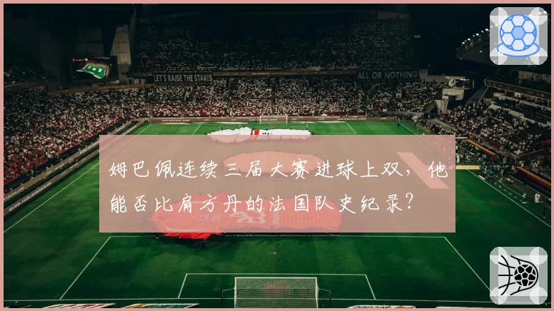 姆巴佩连续三届大赛进球上双，他能否比肩方丹的法国队史纪录？
