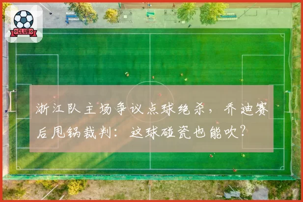 浙江队主场争议点球绝杀,乔迪赛后甩锅裁判:这球碰瓷也能吹?