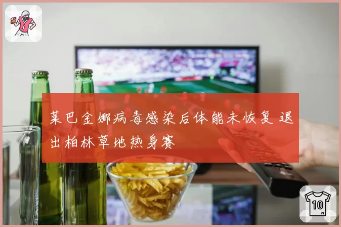 莱巴金娜病毒感染后体能未恢复 退出柏林草地热身赛