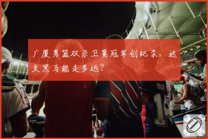 广厦男篮双杀卫冕冠军创纪录，这支黑马能走多远？