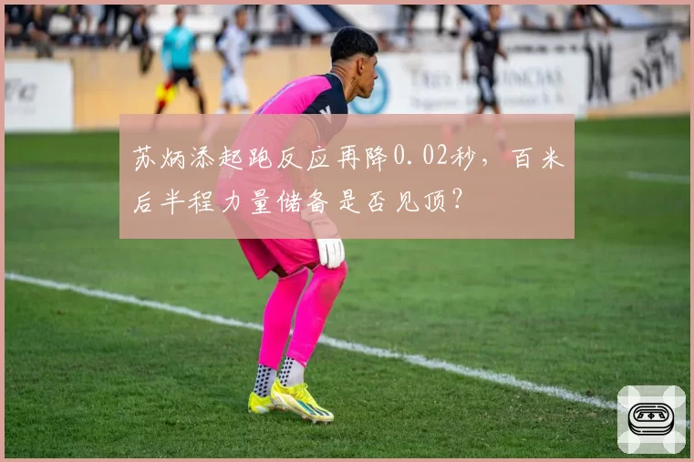 苏炳添起跑反应再降0.02秒,百米后半程力量储备是否见顶?