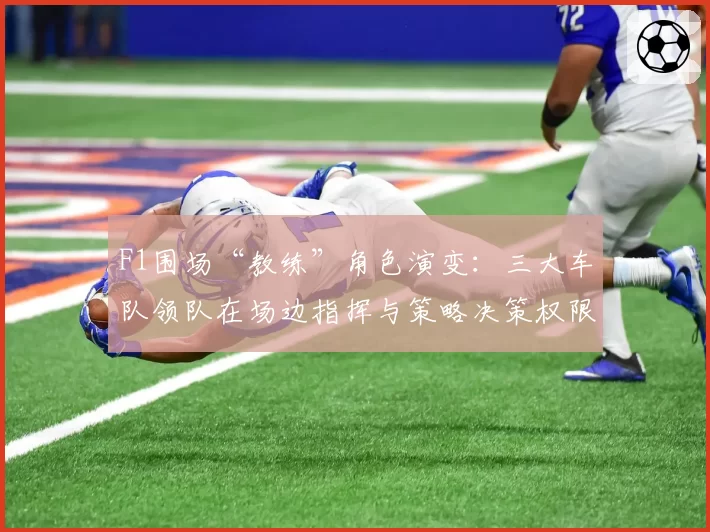 F1围场“教练”角色演变:三大车队领队在场边指挥与策略决策权限深度对比