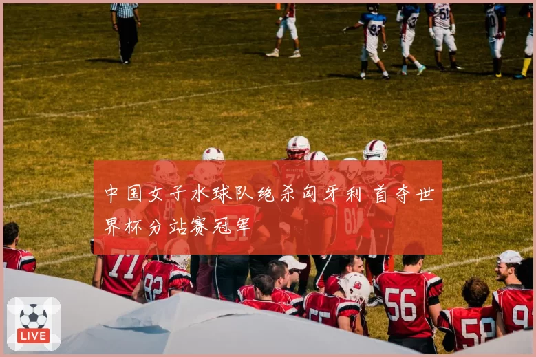 中国女子水球队绝杀匈牙利 首夺世界杯分站赛冠军
