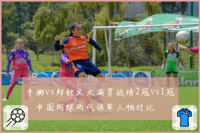 李娜vs郑钦文大满贯战绩2冠vs1冠，中国网球两代领军人物对比
