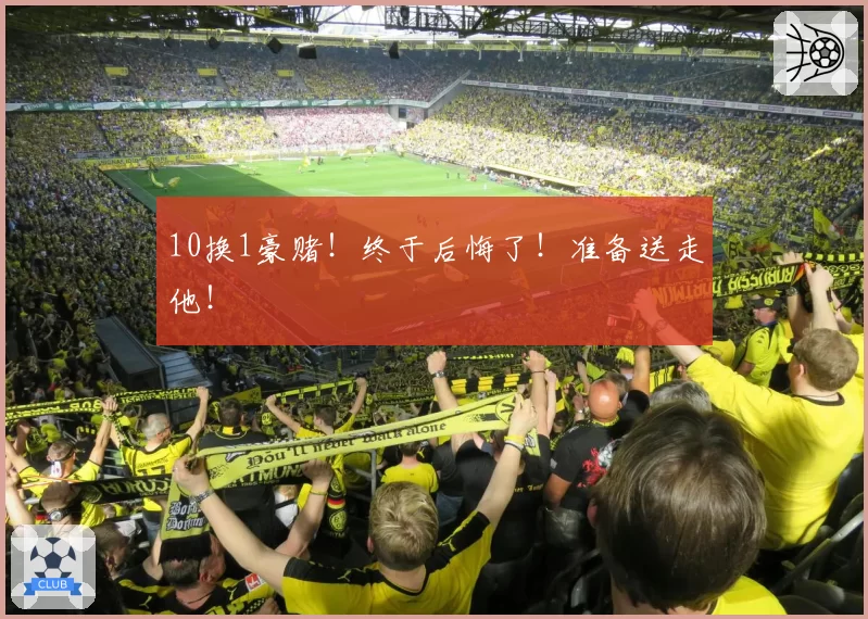 10换1豪赌!终于后悔了!准备送走他!