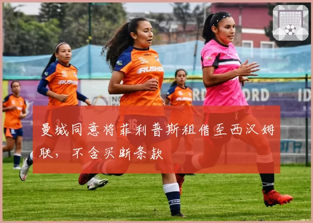曼城同意将菲利普斯租借至西汉姆联，不含买断条款