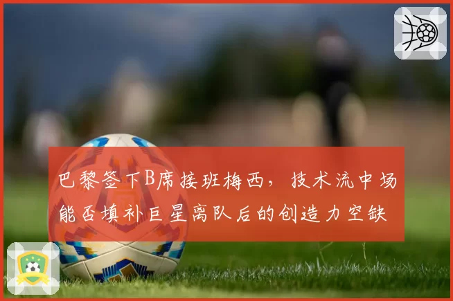 巴黎签下B席接班梅西，技术流中场能否填补巨星离队后的创造力空缺？